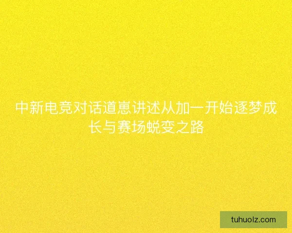 中新电竞对话道崽讲述从加一开始逐梦成长与赛场蜕变之路