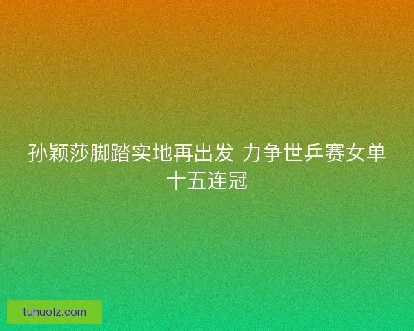孙颖莎脚踏实地再出发 力争世乒赛女单十五连冠
